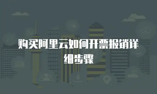 购买阿里云如何开票报销详细步骤