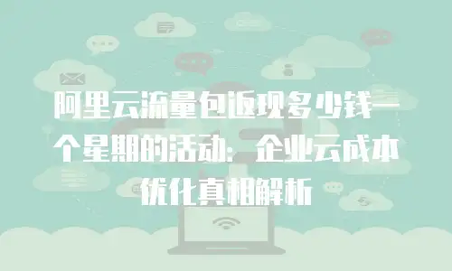 阿里云流量包返现多少钱一个星期的活动：企业云成本优化真相解析
