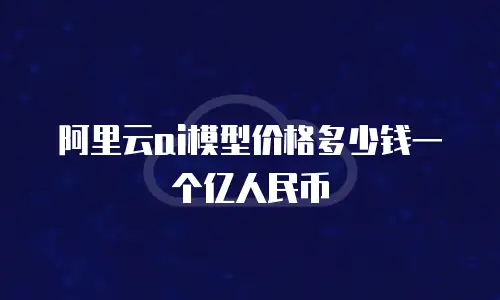 阿里云ai模型价格多少钱一个亿人民币