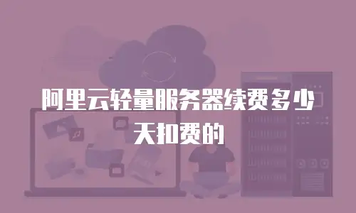 阿里云轻量服务器续费多少天扣费的
