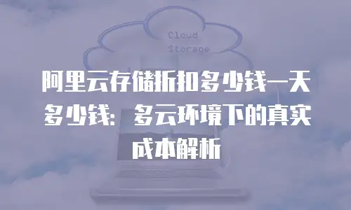 阿里云存储折扣多少钱一天多少钱：多云环境下的真实成本解析