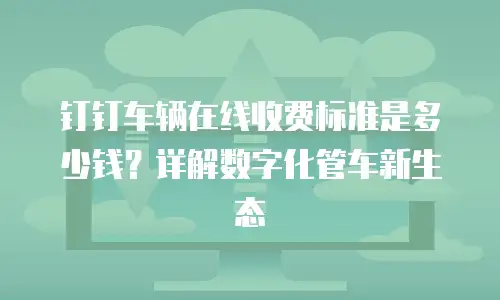 钉钉车辆在线收费标准是多少钱？详解数字化管车新生态