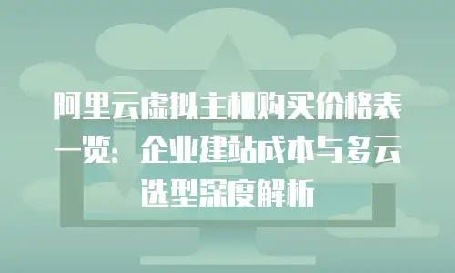 阿里云虚拟主机购买价格表一览：企业建站成本与多云选型深度解析