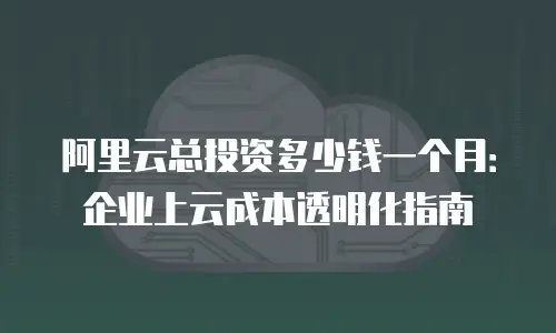 阿里云总投资多少钱一个月：企业上云成本透明化指南