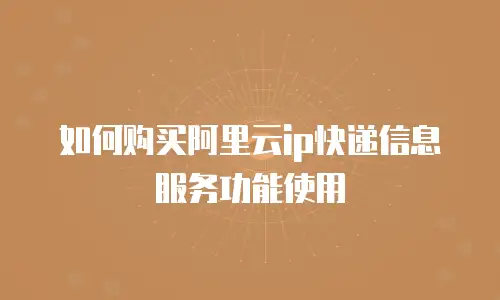 如何购买阿里云ip快递信息服务功能使用
