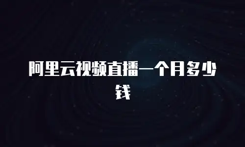 阿里云视频直播一个月多少钱
