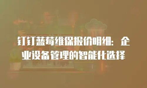 钉钉蓝莓维保报价明细：企业设备管理的智能化选择