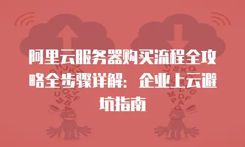 阿里云服务器购买流程全攻略全步骤详解：企业上云避坑指南