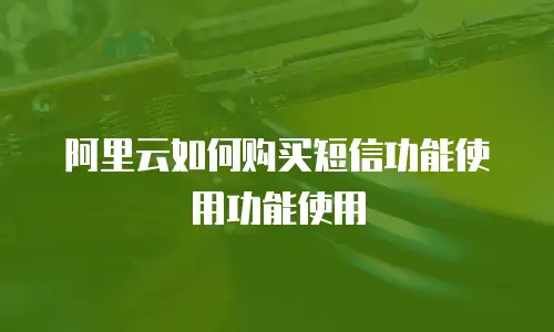 阿里云如何购买短信功能使用功能使用