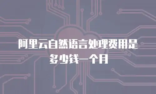 阿里云自然语言处理费用是多少钱一个月