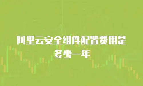 阿里云安全组件配置费用是多少一年