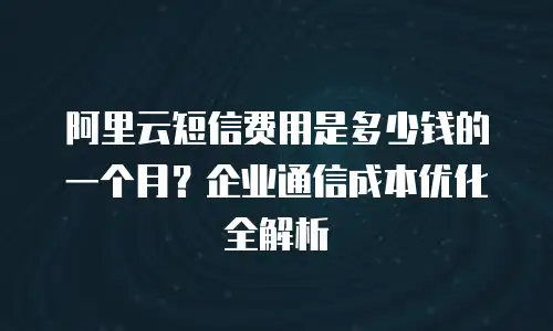阿里云短信费用是多少钱的一个月？企业通信成本优化全解析