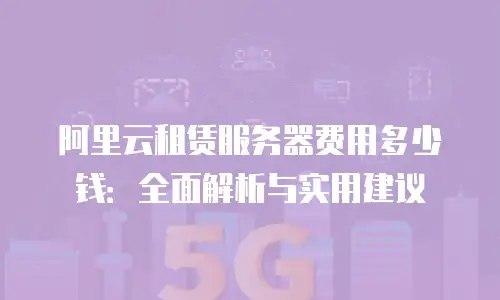 阿里云租赁服务器费用多少钱：全面解析与实用建议