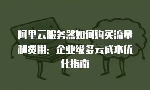 阿里云服务器如何购买流量和费用：企业级多云成本优化指南