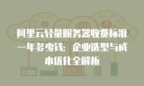 阿里云轻量服务器收费标准一年多少钱：企业选型与成本优化全解析