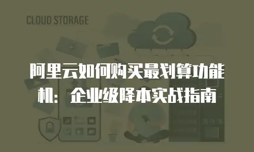 阿里云如何购买最划算功能机：企业级降本实战指南