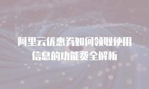 阿里云优惠券如何领取使用信息的功能费全解析