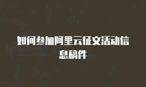 如何参加阿里云征文活动信息稿件