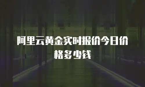 阿里云黄金实时报价今日价格多少钱