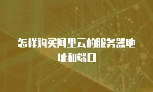怎样购买阿里云的服务器地址和端口