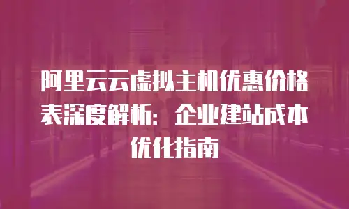 阿里云云虚拟主机优惠价格表深度解析：企业建站成本优化指南