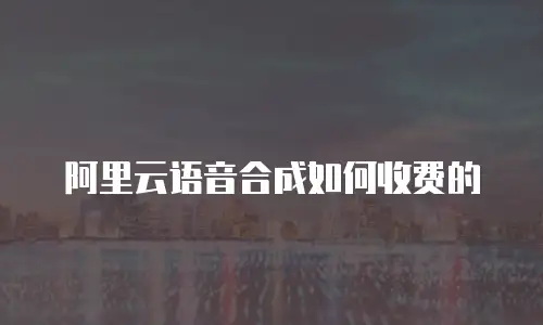 阿里云语音合成如何收费的