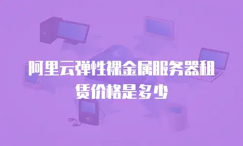 阿里云弹性裸金属服务器租赁价格是多少