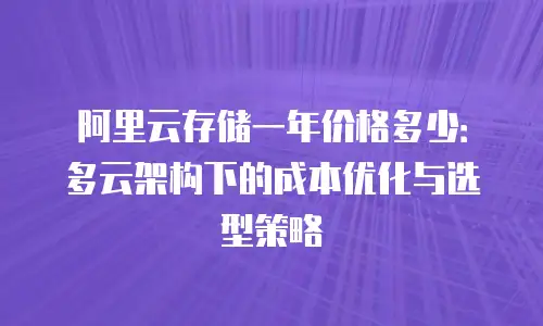 阿里云存储一年价格多少：多云架构下的成本优化与选型策略