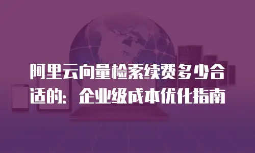 阿里云向量检索续费多少合适的：企业级成本优化指南