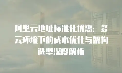阿里云地址标准化优惠：多云环境下的成本优化与架构选型深度解析