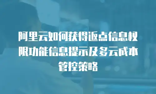 阿里云如何获得返点信息权限功能信息提示及多云成本管控策略