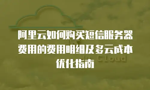 阿里云如何购买短信服务器费用的费用明细及多云成本优化指南