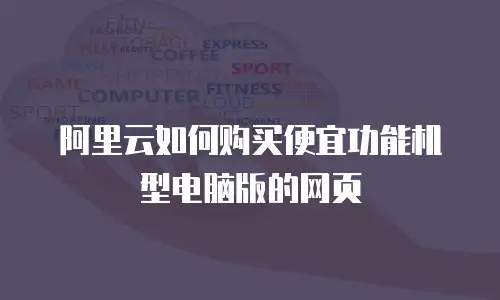阿里云如何购买便宜功能机型电脑版的网页