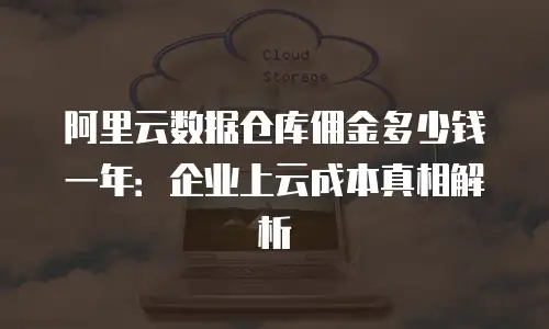 阿里云数据仓库佣金多少钱一年：企业上云成本真相解析