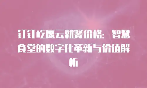 钉钉屹鹰云就餐价格：智慧食堂的数字化革新与价值解析