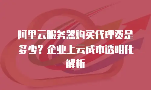阿里云服务器购买代理费是多少？企业上云成本透明化解析
