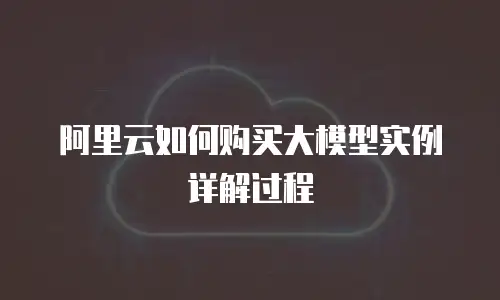 阿里云如何购买大模型实例详解过程