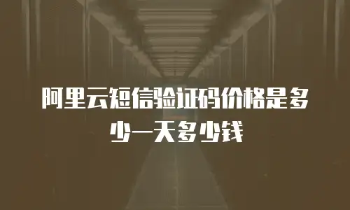 阿里云短信验证码价格是多少一天多少钱