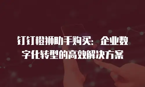 钉钉橙狮助手购买：企业数字化转型的高效解决方案