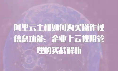 阿里云主机如何购买操作权信息功能：企业上云权限管理的实战解析