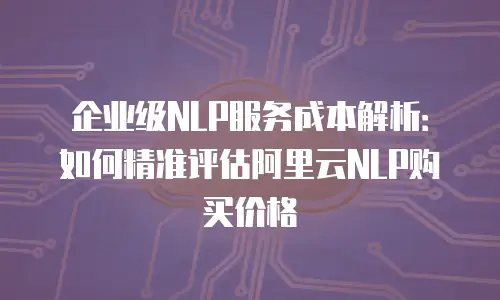 企业级NLP服务成本解析：如何精准评估阿里云NLP购买价格