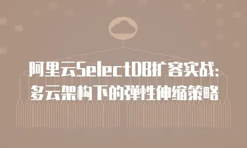 阿里云SelectDB扩容实战：多云架构下的弹性伸缩策略