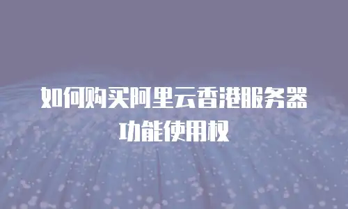 如何购买阿里云香港服务器功能使用权