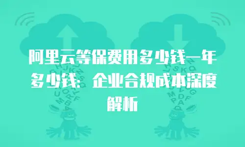 阿里云等保费用多少钱一年多少钱：企业合规成本深度解析