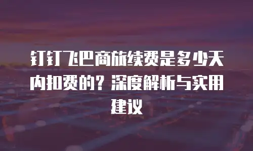 钉钉飞巴商旅续费是多少天内扣费的？深度解析与实用建议