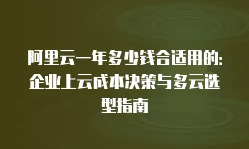 阿里云一年多少钱合适用的：企业上云成本决策与多云选型指南