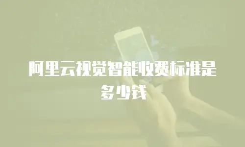 阿里云视觉智能收费标准是多少钱