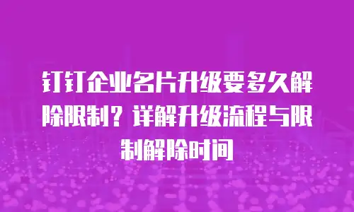 钉钉企业名片升级要多久解除限制？详解升级流程与限制解除时间