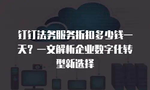 钉钉法务服务折扣多少钱一天？一文解析企业数字化转型新选择