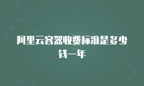 阿里云容器收费标准是多少钱一年